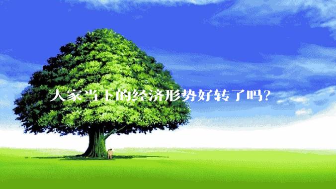 大家当下的经济形势好转了吗？